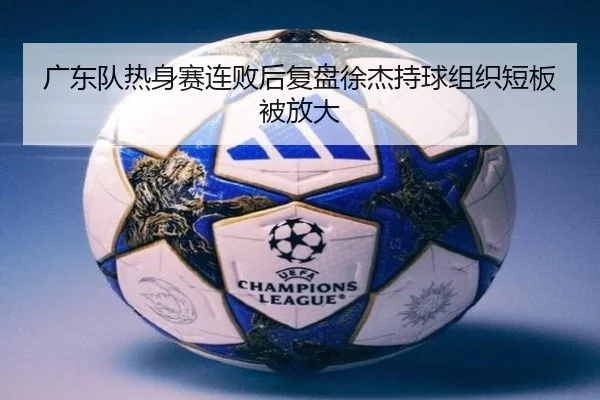 广东队热身赛连败后复盘徐杰持球组织短板被放大